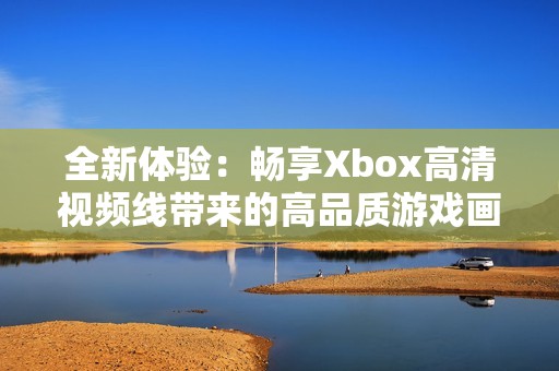 全新体验：畅享Xbox高清视频线带来的高品质游戏画面