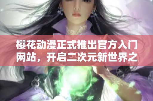 樱花动漫正式推出官方入门网站，开启二次元新世界之旅