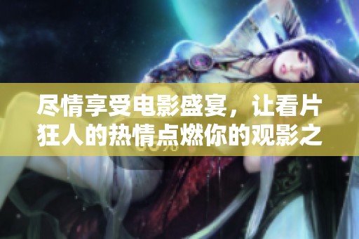 尽情享受电影盛宴，让看片狂人的热情点燃你的观影之夜