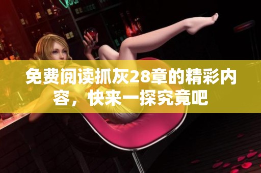 免费阅读抓灰28章的精彩内容，快来一探究竟吧