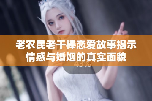 老农民老干棒恋爱故事揭示情感与婚姻的真实面貌