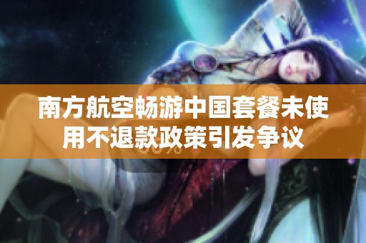 南方航空畅游中国套餐未使用不退款政策引发争议