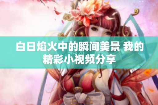 白日焰火中的瞬间美景 我的精彩小视频分享