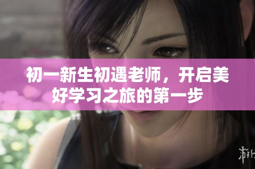 初一新生初遇老师，开启美好学习之旅的第一步