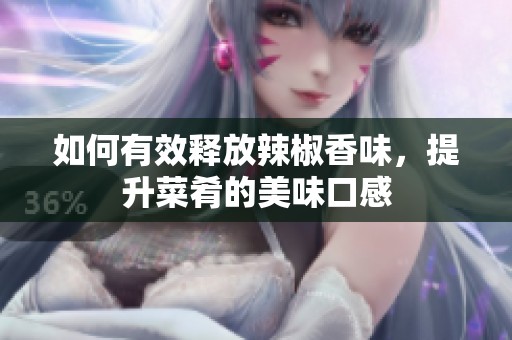 如何有效释放辣椒香味，提升菜肴的美味口感