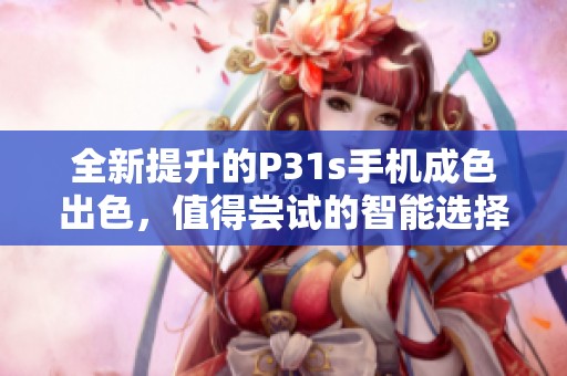 全新提升的P31s手机成色出色，值得尝试的智能选择
