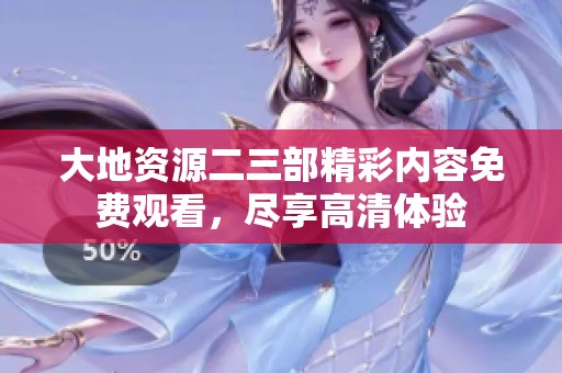大地资源二三部精彩内容免费观看，尽享高清体验