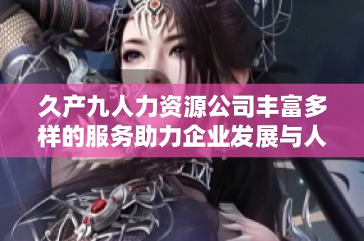 久产九人力资源公司丰富多样的服务助力企业发展与人才成长