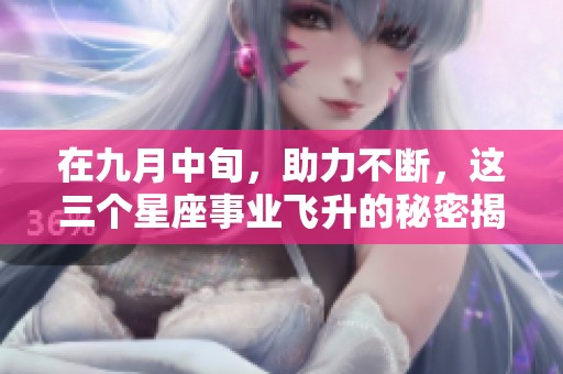 在九月中旬，助力不断，这三个星座事业飞升的秘密揭秘