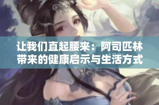 让我们直起腰来：阿司匹林带来的健康启示与生活方式调整