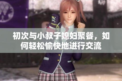 初次与小叔子媳妇聚餐，如何轻松愉快地进行交流