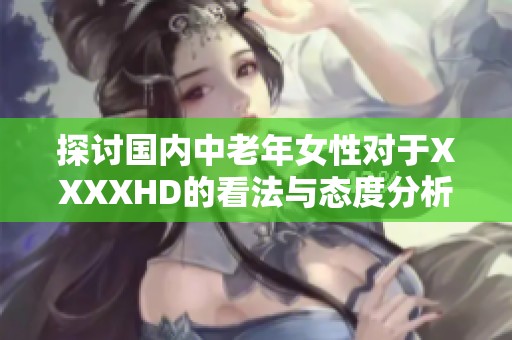 探讨国内中老年女性对于XXXXHD的看法与态度分析