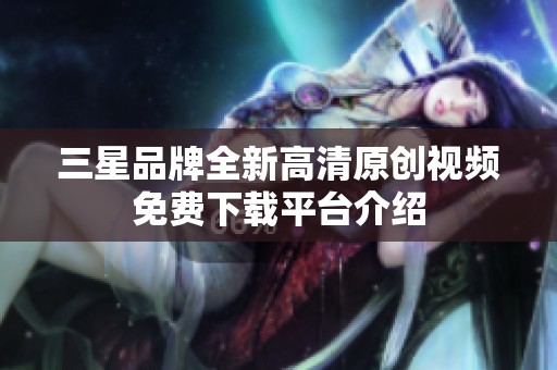 三星品牌全新高清原创视频免费下载平台介绍