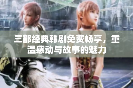 三部经典韩剧免费畅享，重温感动与故事的魅力