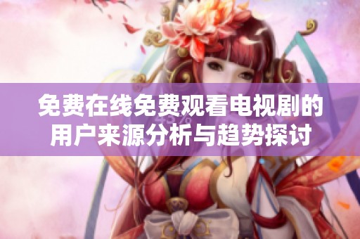 免费在线免费观看电视剧的用户来源分析与趋势探讨