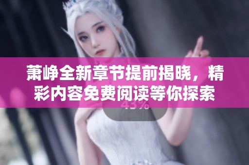 萧峥全新章节提前揭晓，精彩内容免费阅读等你探索