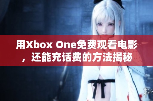 用Xbox One免费观看电影，还能充话费的方法揭秘