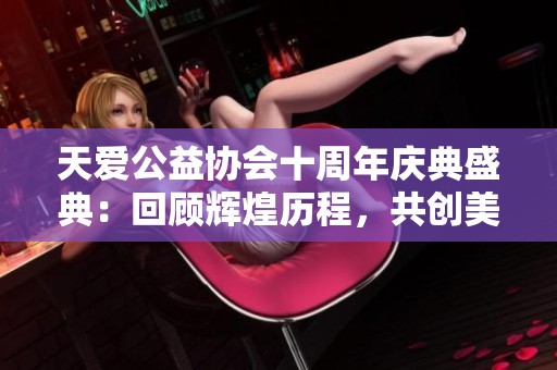 天爱公益协会十周年庆典盛典：回顾辉煌历程，共创美好未来