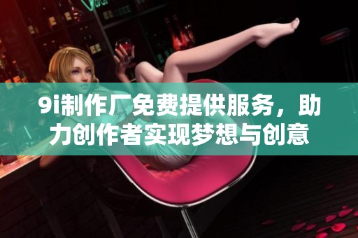 9i制作厂免费提供服务，助力创作者实现梦想与创意