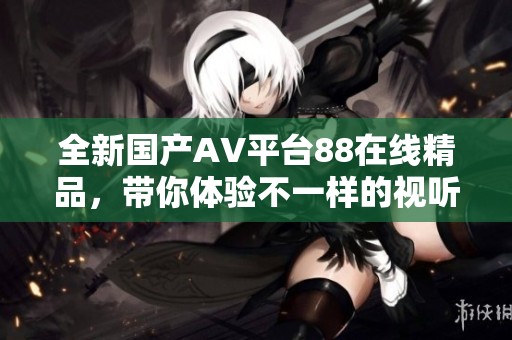 全新国产AV平台88在线精品，带你体验不一样的视听盛宴