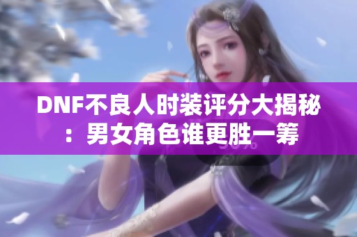 DNF不良人时装评分大揭秘：男女角色谁更胜一筹