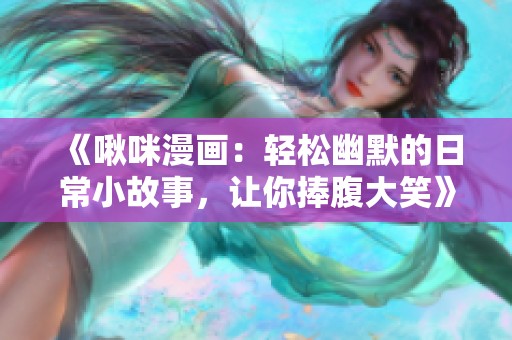 《啾咪漫画：轻松幽默的日常小故事，让你捧腹大笑》