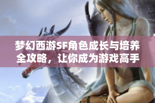 梦幻西游SF角色成长与培养全攻略，让你成为游戏高手！