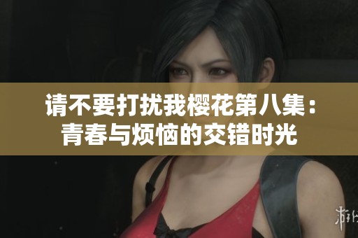 请不要打扰我樱花第八集：青春与烦恼的交错时光