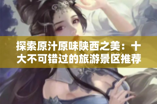 探索原汁原味陕西之美：十大不可错过的旅游景区推荐