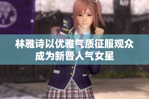 林雅诗以优雅气质征服观众成为新晋人气女星