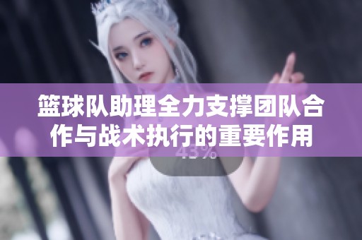 篮球队助理全力支撑团队合作与战术执行的重要作用