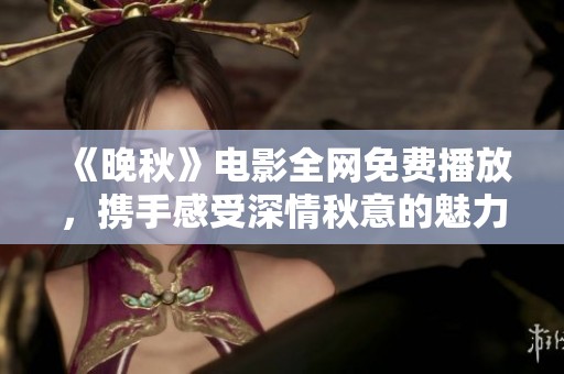 《晚秋》电影全网免费播放，携手感受深情秋意的魅力