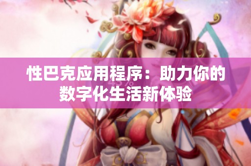 性巴克应用程序：助力你的数字化生活新体验