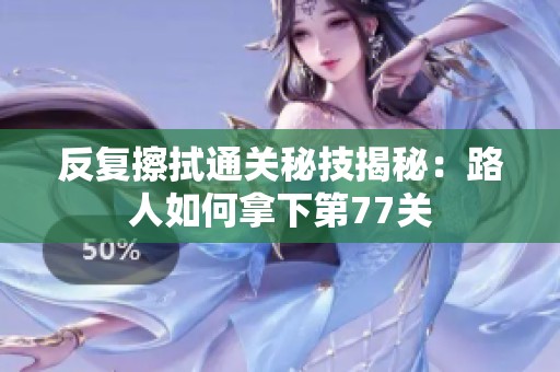 反复擦拭通关秘技揭秘：路人如何拿下第77关