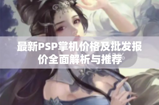 最新PSP掌机价格及批发报价全面解析与推荐