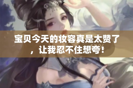 宝贝今天的妆容真是太赞了，让我忍不住想夸！