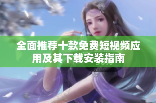 全面推荐十款免费短视频应用及其下载安装指南