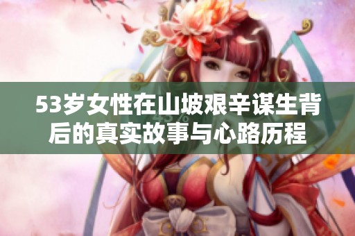 53岁女性在山坡艰辛谋生背后的真实故事与心路历程