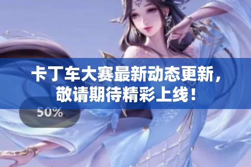 卡丁车大赛最新动态更新，敬请期待精彩上线！