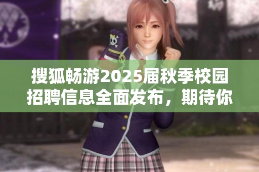 搜狐畅游2025届秋季校园招聘信息全面发布，期待你的加入