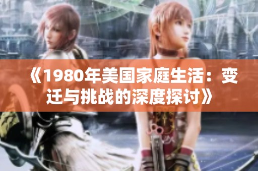 《1980年美国家庭生活：变迁与挑战的深度探讨》