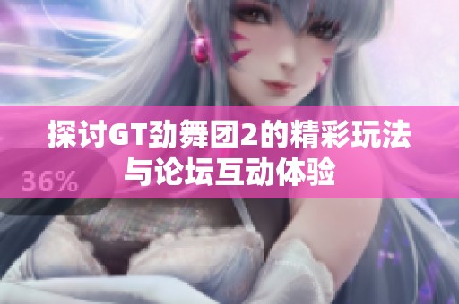 探讨GT劲舞团2的精彩玩法与论坛互动体验