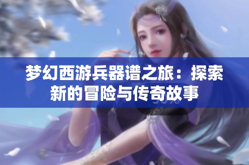 梦幻西游兵器谱之旅：探索新的冒险与传奇故事