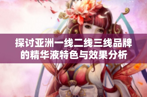 探讨亚洲一线二线三线品牌的精华液特色与效果分析