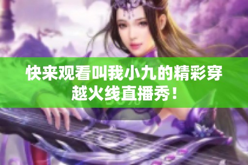 快来观看叫我小九的精彩穿越火线直播秀！