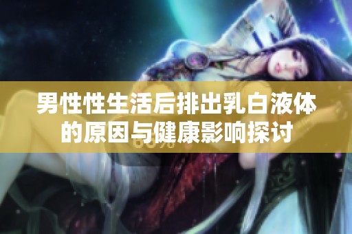 男性性生活后排出乳白液体的原因与健康影响探讨