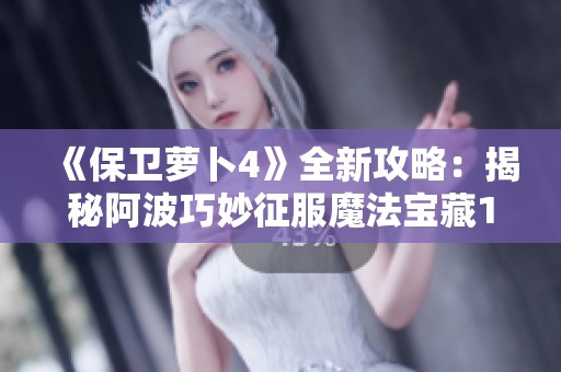 《保卫萝卜4》全新攻略：揭秘阿波巧妙征服魔法宝藏115关的秘诀