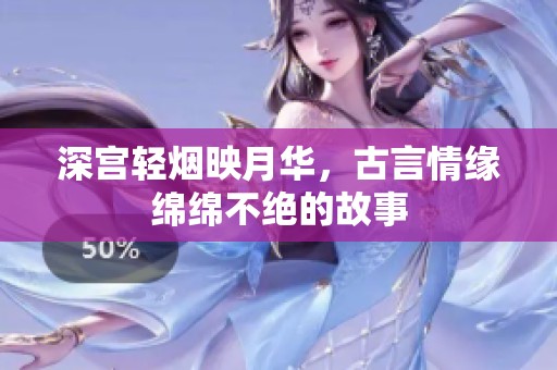 深宫轻烟映月华，古言情缘绵绵不绝的故事
