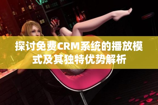 探讨免费CRM系统的播放模式及其独特优势解析