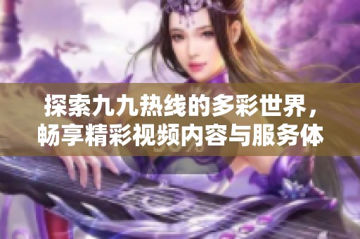 探索九九热线的多彩世界，畅享精彩视频内容与服务体验